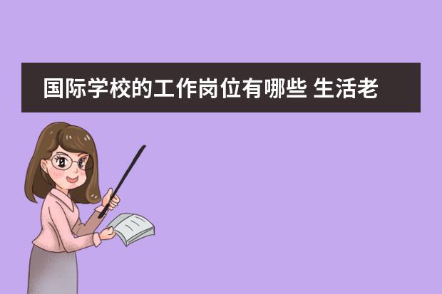 国际学校的工作岗位有哪些 生活老师具体负责的工作有哪些?
