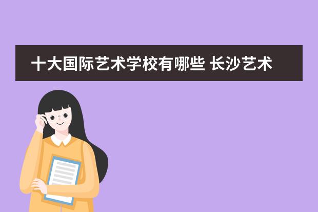 十大国际艺术学校有哪些 长沙艺术学校十大排名