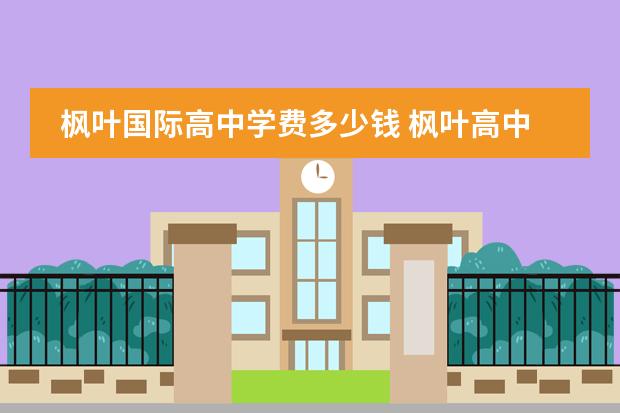 枫叶国际高中学费多少钱 枫叶高中学校一年学费多少