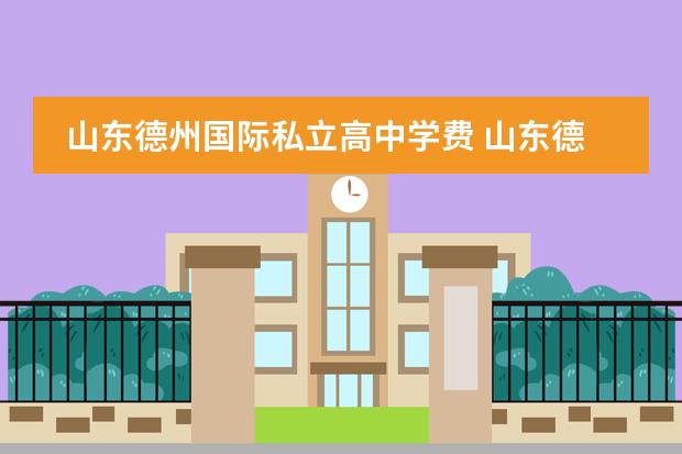 山东德州国际私立高中学费 山东德州有哪些私立高中