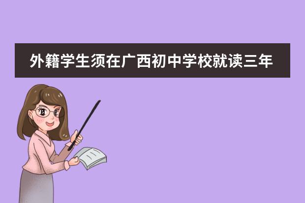 外籍学生须在广西初中学校就读三年才能参加广西中考