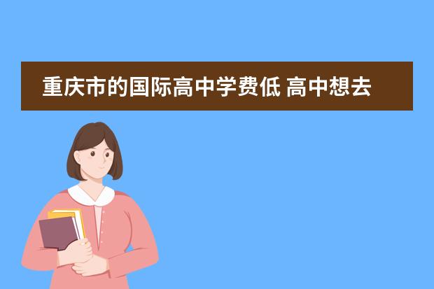 重庆市的国际高中学费低 高中想去国际学校,但是学费太贵,怕给家里添麻烦,怎...