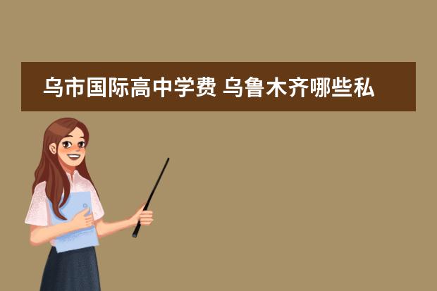 乌市国际高中学费 乌鲁木齐哪些私立高中比较好