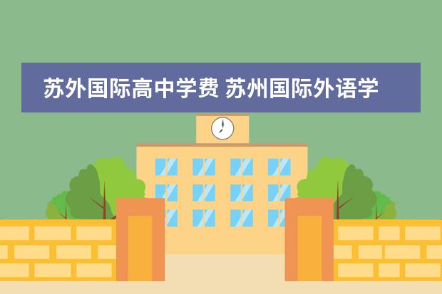 苏外国际高中学费 苏州国际外语学校为什么很多人不考虑