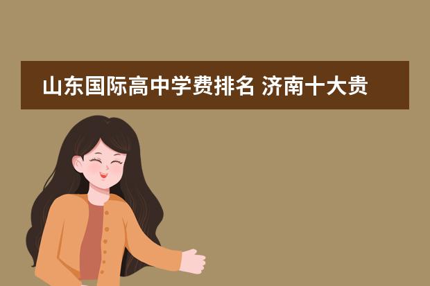 山东国际高中学费排名 济南十大贵族学校