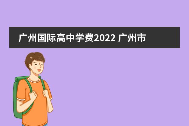 广州国际高中学费2022 广州市培英中学2022学费