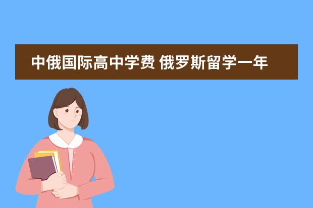 中俄国际高中学费 俄罗斯留学一年全部费用大概多少