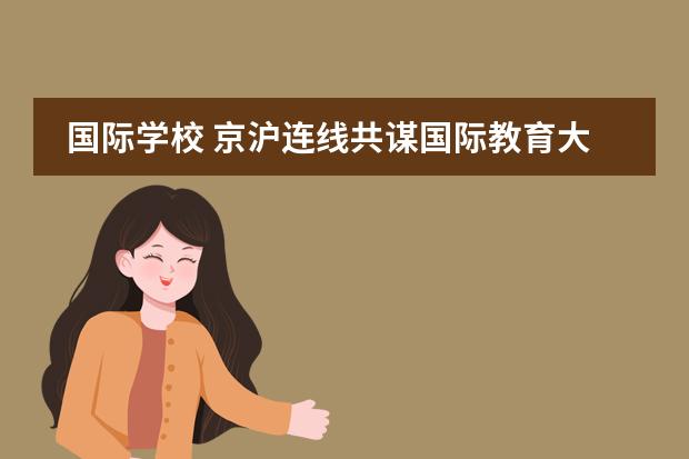 国际学校 京沪连线共谋国际教育大发展