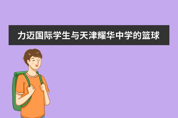 力迈国际学生与天津耀华中学的篮球对抗赛