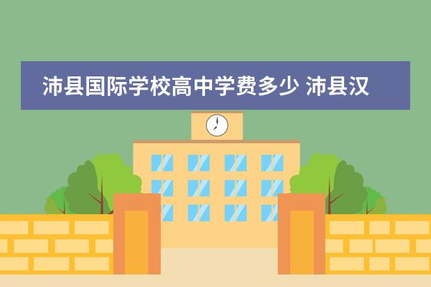 沛县国际学校高中学费多少 沛县汉城国际学校录取分数线
