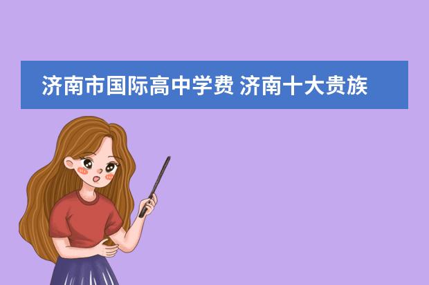 济南市国际高中学费 济南十大贵族学校