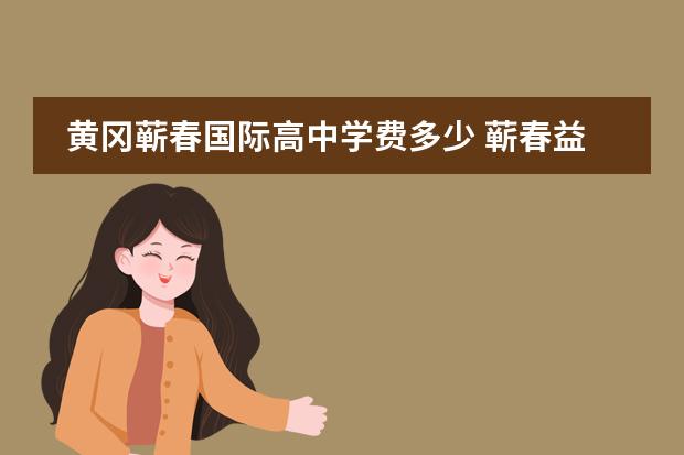 黄冈蕲春国际高中学费多少 蕲春益才国际学校升学率