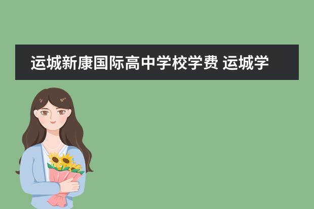 运城新康国际高中学校学费 运城学院附中和新康国际哪个好