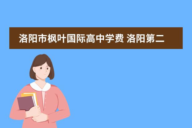 洛阳市枫叶国际高中学费 洛阳第二外国语学校2018年学费是多少