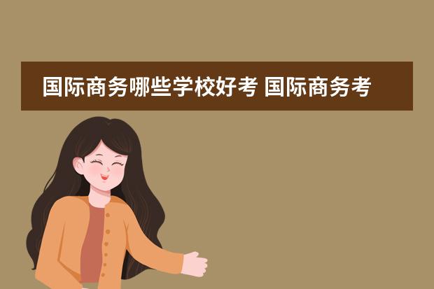 国际商务哪些学校好考 国际商务考研学校排名