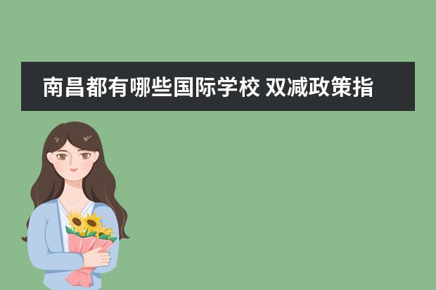 南昌都有哪些国际学校 双减政策指的是什么?会给我们带来哪些影响? - 百度...
