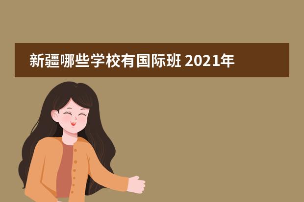 新疆哪些学校有国际班 2021年新疆内高班有哪些学校