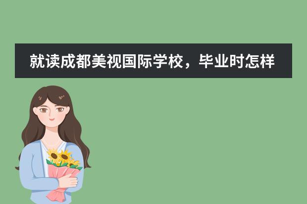 就读成都美视国际学校，毕业时怎样选择、申报海外大学？