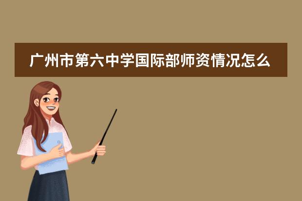 广州市第六中学国际部师资情况怎么样?