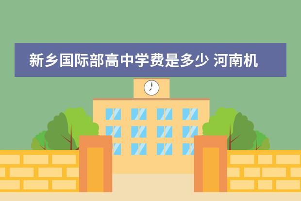 新乡国际部高中学费是多少 河南机电高等专科学校怎么样?