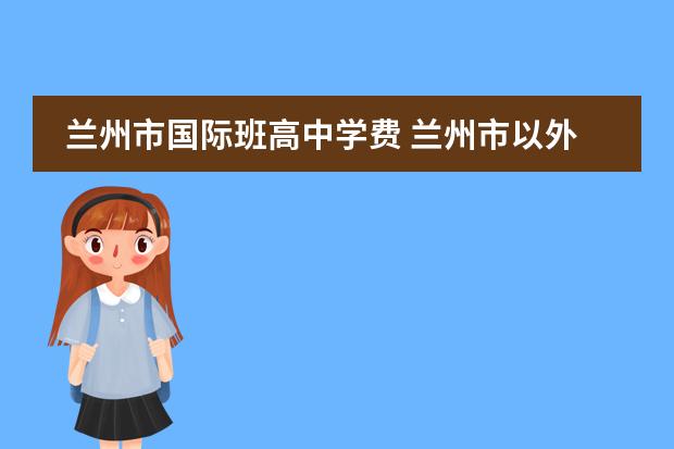 兰州市国际班高中学费 兰州市以外的考生如何报考西北师大附中?