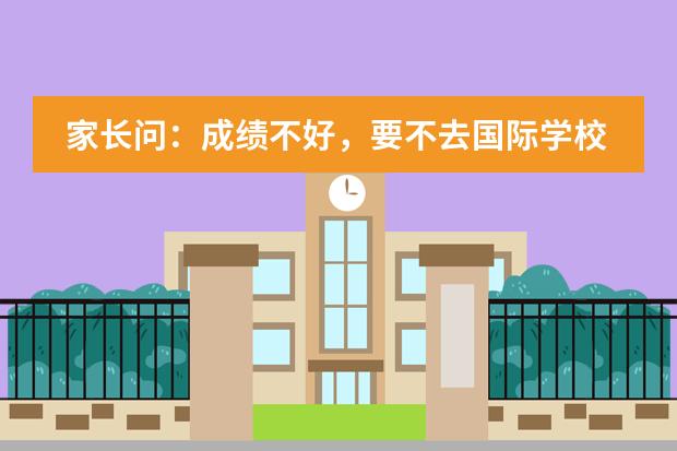 家长问：成绩不好，要不去国际学校试试？
