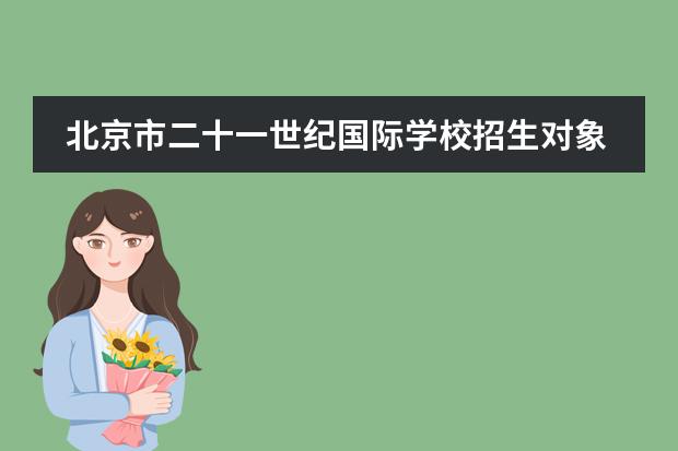 北京市二十一世纪国际学校招生对象是什么?
