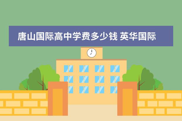 唐山国际高中学费多少钱 英华国际学校学费