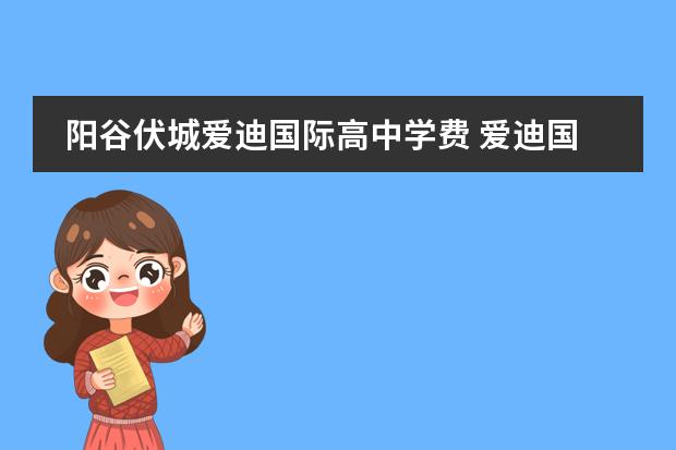 阳谷伏城爱迪国际高中学费 爱迪国际学校的学费是多少?