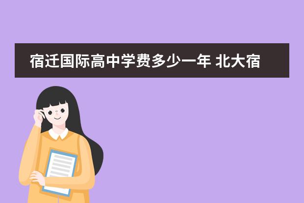 宿迁国际高中学费多少一年 北大宿迁实验学校的的学费大概要多少呀?