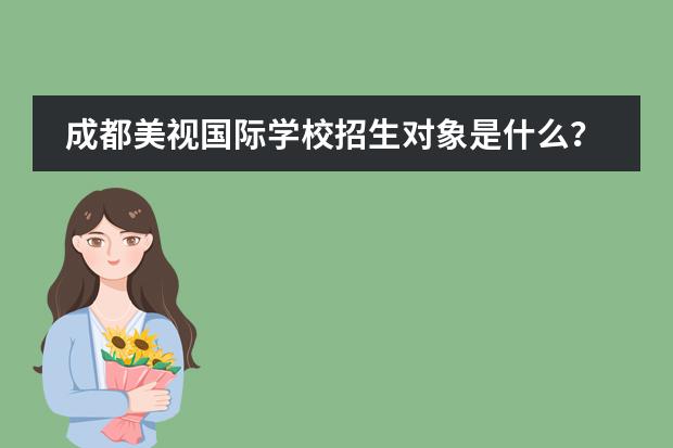 成都美视国际学校招生对象是什么?