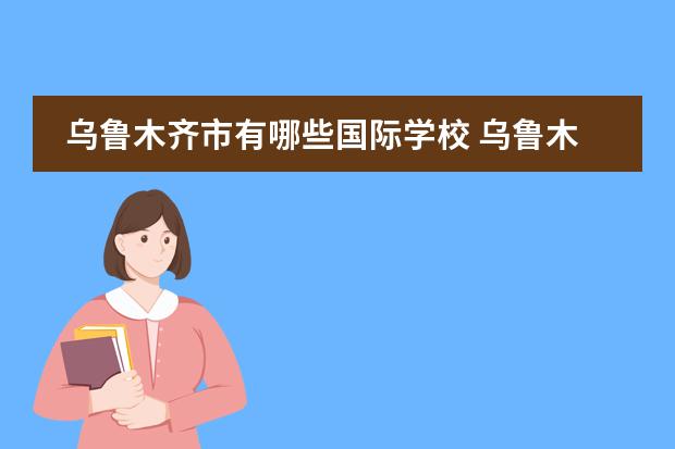 乌鲁木齐市有哪些国际学校 乌鲁木齐哪些私立高中比较好
