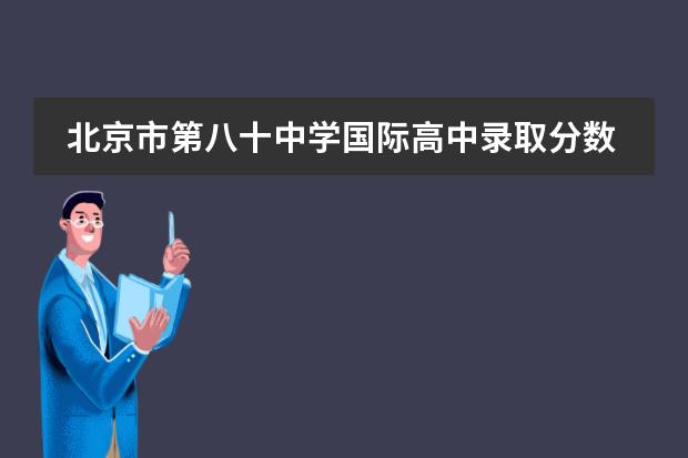 北京市第八十中学国际高中录取分数线是多少?好进吗?