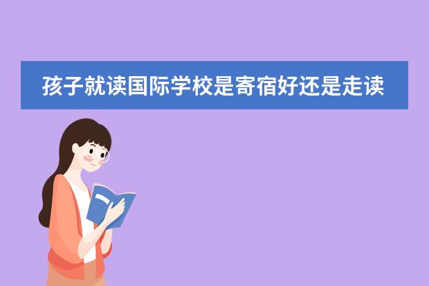 孩子就读国际学校是寄宿好还是走读好？