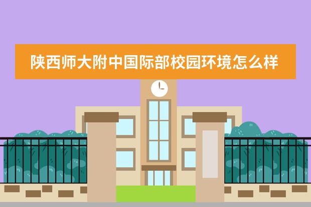 陕西师大附中国际部校园环境怎么样?