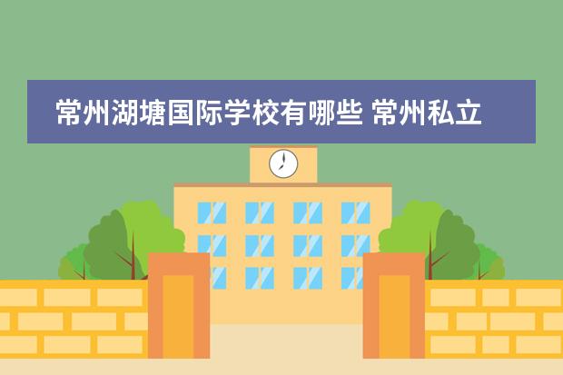 常州湖塘国际学校有哪些 常州私立高中有哪些