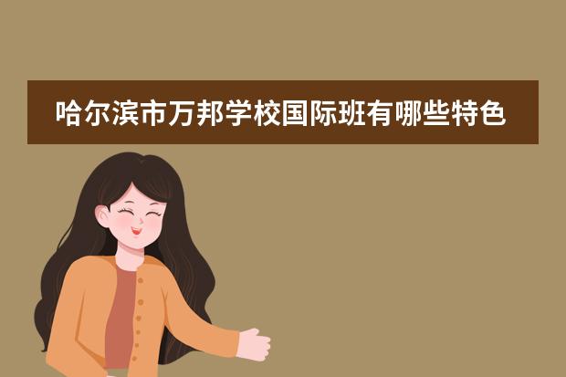哈尔滨市万邦学校国际班有哪些特色教育?