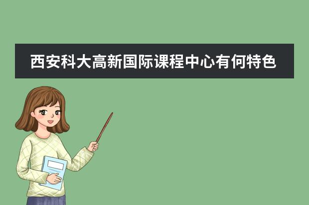 西安科大高新国际课程中心有何特色优势?