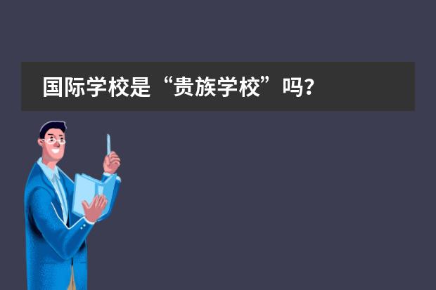 国际学校是&ldquo;贵族学校&rdquo;吗？