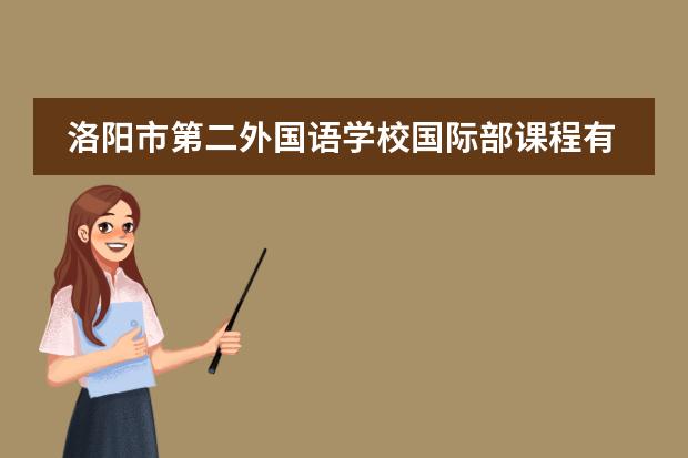 洛阳市第二外国语学校国际部课程有哪些特点？