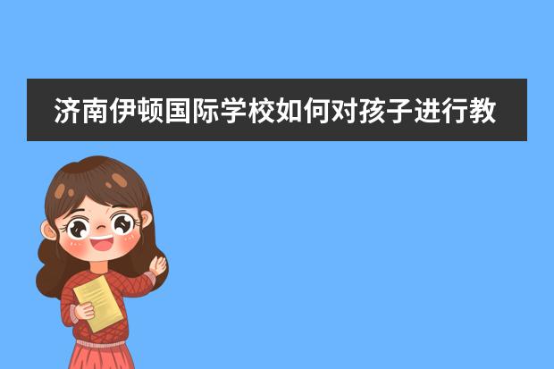 济南伊顿国际学校如何对孩子进行教育？