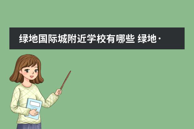 绿地国际城附近学校有哪些 绿地&middot;国际城怎么样?好不好?值不值得买?