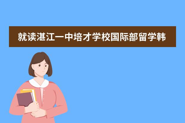 就读湛江一中培才学校国际部留学韩国有哪些优势?
