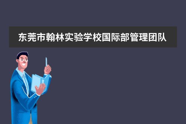 东莞市翰林实验学校国际部管理团队质量如何?