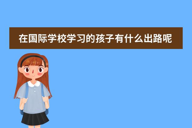 在国际学校学习的孩子有什么出路呢？