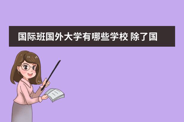 国际班国外大学有哪些学校 除了国内语言班认可剑桥领思,国际知名大学有哪些也...