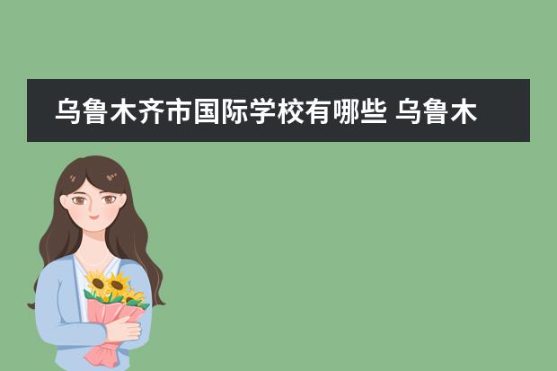 乌鲁木齐市国际学校有哪些 乌鲁木齐私立中学学校名单