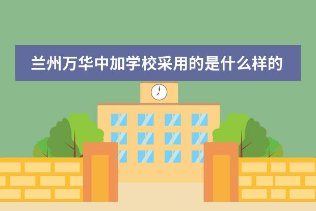 兰州万华中加学校采用的是什么样的课程体系？