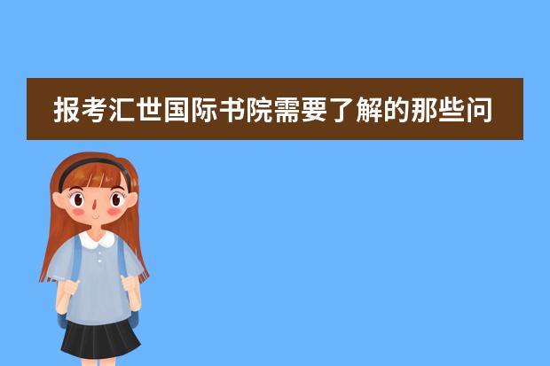 报考汇世国际书院需要了解的那些问题&hellip;&hellip;