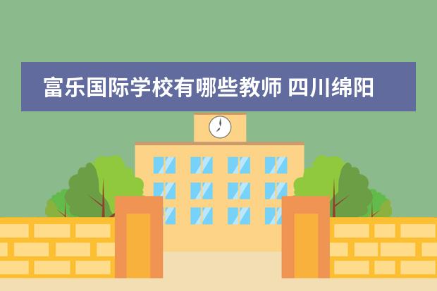 富乐国际学校有哪些教师 四川绵阳富乐国际学校怎么样